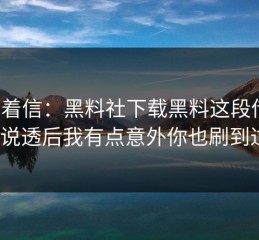 别急着信：黑料社下载黑料这段传播：把话说透后我有点意外你也刷到过吗？