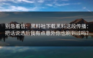 别急着信：黑料社下载黑料这段传播：把话说透后我有点意外你也刷到过吗？
