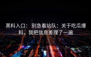 黑料入口： 别急着站队：关于吃瓜爆料，我把信息差理了一遍