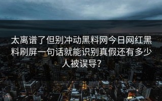 太离谱了但别冲动黑料网今日网红黑料刷屏一句话就能识别真假还有多少人被误导？