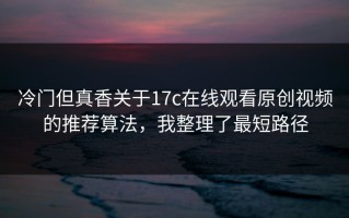 冷门但真香关于17c在线观看原创视频的推荐算法，我整理了最短路径