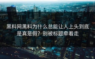 黑料网黑料为什么总能让人上头到底是真是假？别被标题牵着走