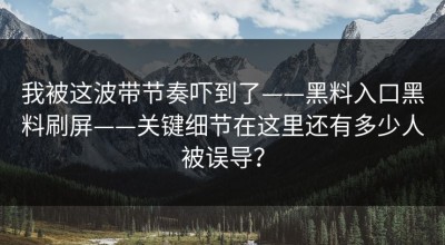 我被这波带节奏吓到了——黑料入口黑料刷屏——关键细节在这里还有多少人被误导？