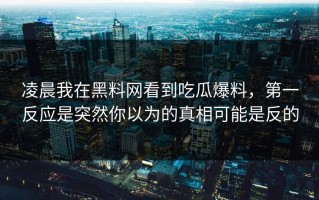 凌晨我在黑料网看到吃瓜爆料，第一反应是突然你以为的真相可能是反的