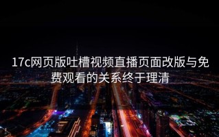 17c网页版吐槽视频直播页面改版与免费观看的关系终于理清