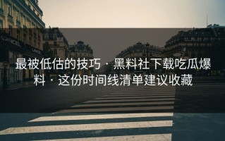 最被低估的技巧 · 黑料社下载吃瓜爆料 · 这份时间线清单建议收藏