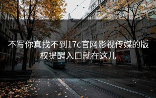不写你真找不到17c官网影视传媒的版权提醒入口就在这儿
