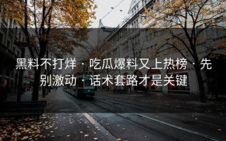 黑料不打烊 · 吃瓜爆料又上热榜 · 先别激动 · 话术套路才是关键
