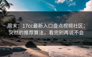 周末：17cc最新入口盘点视频社区：突然的推荐算法，看完别再说不会