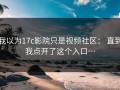 我以为17c影院只是视频社区： 直到我点开了这个入口…