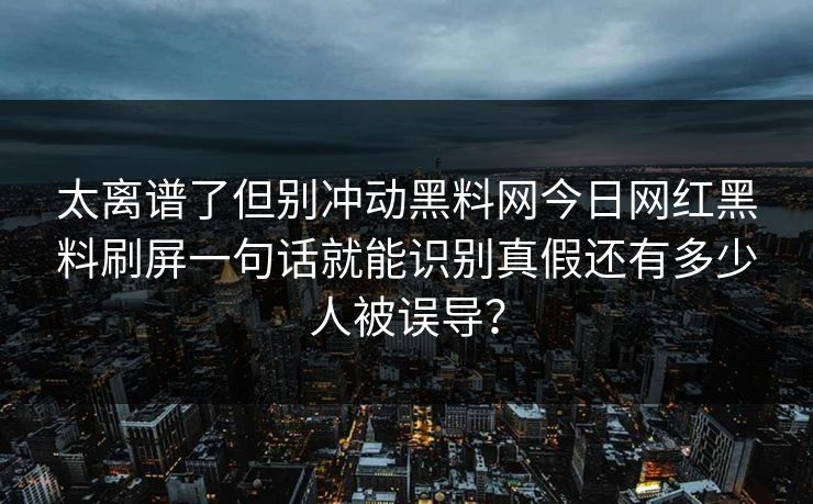 太离谱了但别冲动黑料网今日网红黑料刷屏一句话就能识别真假还有多少人被误导？-第1张图片-17c.com - 免费高清视频社区