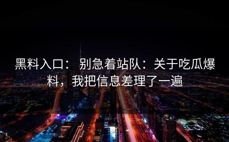 黑料入口： 别急着站队：关于吃瓜爆料，我把信息差理了一遍-第1张图片-17c.com - 免费高清视频社区