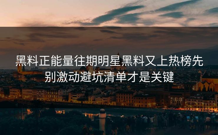 黑料正能量往期明星黑料又上热榜先别激动避坑清单才是关键-第1张图片-17c.com - 免费高清视频社区