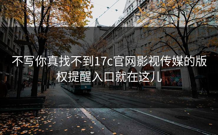 不写你真找不到17c官网影视传媒的版权提醒入口就在这儿-第1张图片-17c.com - 免费高清视频社区