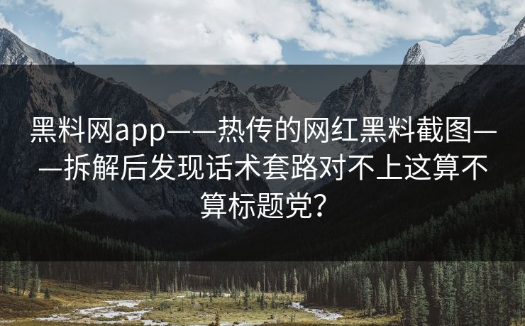 黑料网app——热传的网红黑料截图——拆解后发现话术套路对不上这算不算标题党？-第1张图片-17c.com - 免费高清视频社区
