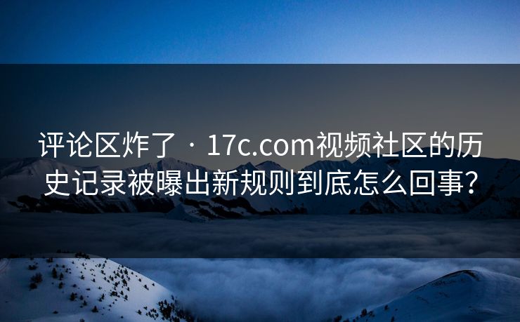 评论区炸了 · 17c.com视频社区的历史记录被曝出新规则到底怎么回事？-第1张图片-17c.com - 免费高清视频社区