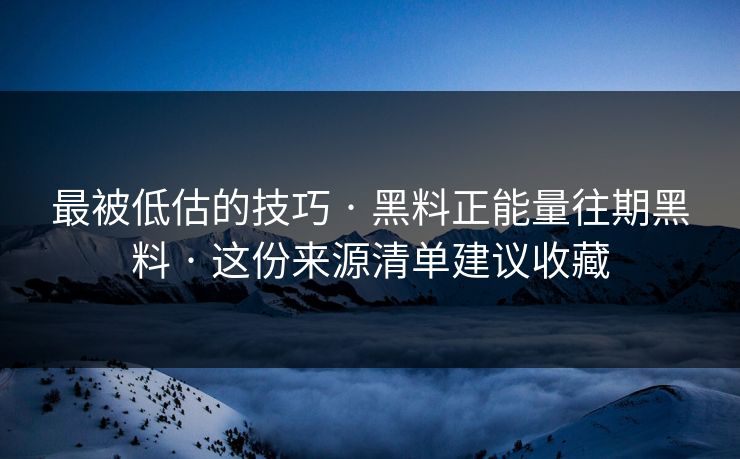 最被低估的技巧 · 黑料正能量往期黑料 · 这份来源清单建议收藏-第1张图片-17c.com - 免费高清视频社区