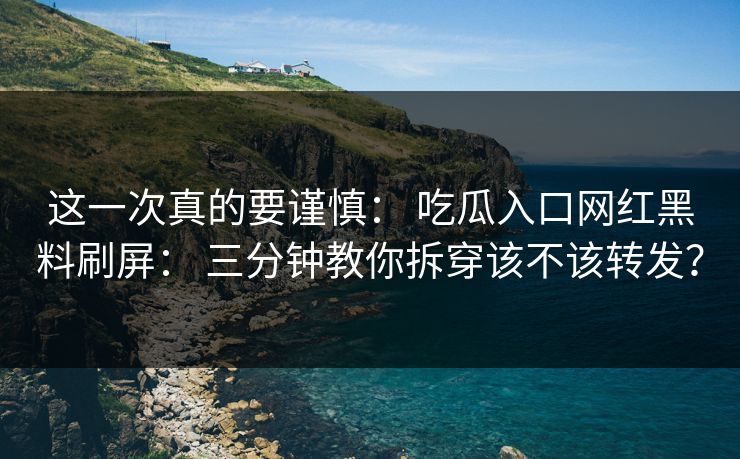 这一次真的要谨慎： 吃瓜入口网红黑料刷屏： 三分钟教你拆穿该不该转发？-第1张图片-17c.com - 免费高清视频社区