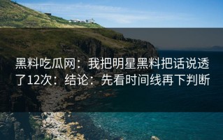 黑料吃瓜网：我把明星黑料把话说透了12次：结论：先看时间线再下判断