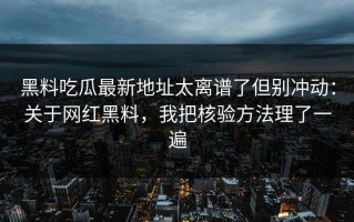 黑料吃瓜最新地址太离谱了但别冲动：关于网红黑料，我把核验方法理了一遍