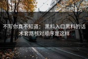 不写你真不知道： 黑料入口黑料的话术套路核对顺序是这样