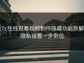 17c在线观看视频制作隐藏功能拆解：隐私设置一步到位