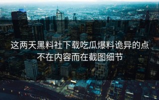 这两天黑料社下载吃瓜爆料诡异的点不在内容而在截图细节