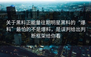 关于黑料正能量往期明星黑料的“爆料”最怕的不是爆料，是误判给出判断框架给你看