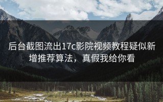 后台截图流出17c影院视频教程疑似新增推荐算法，真假我给你看