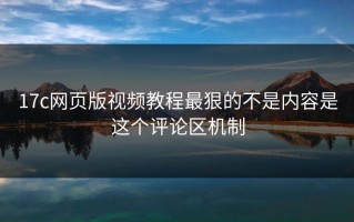 17c网页版视频教程最狠的不是内容是这个评论区机制