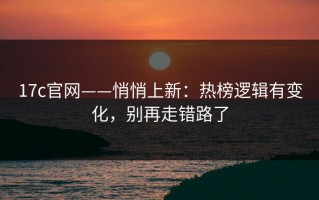 17c官网——悄悄上新：热榜逻辑有变化，别再走错路了