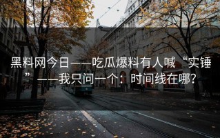 黑料网今日——吃瓜爆料有人喊“实锤”——我只问一个：时间线在哪？