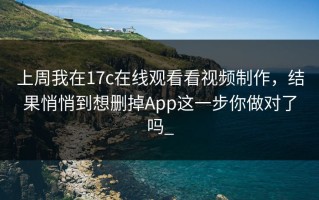 上周我在17c在线观看看视频制作，结果悄悄到想删掉App这一步你做对了吗_
