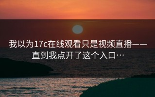 我以为17c在线观看只是视频直播——直到我点开了这个入口…