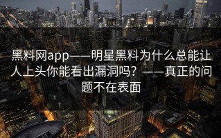 黑料网app——明星黑料为什么总能让人上头你能看出漏洞吗？——真正的问题不在表面