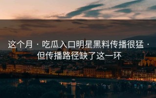这个月 · 吃瓜入口明星黑料传播很猛 · 但传播路径缺了这一环