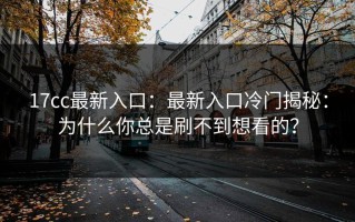 17cc最新入口：最新入口冷门揭秘：为什么你总是刷不到想看的？
