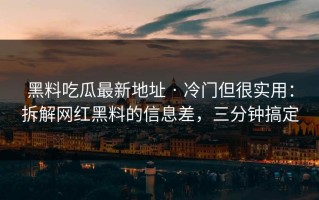 黑料吃瓜最新地址 · 冷门但很实用：拆解网红黑料的信息差，三分钟搞定