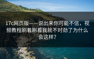 17c网页版——说出来你可能不信，视频教程刷着刷着我就不对劲了为什么会这样？