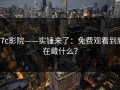17c影院——实锤来了：免费观看到底在藏什么？