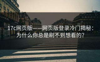 17c网页版——网页版登录冷门揭秘：为什么你总是刷不到想看的？