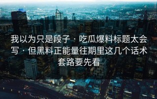 我以为只是段子 · 吃瓜爆料标题太会写 · 但黑料正能量往期里这几个话术套路要先看