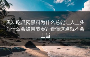 黑料吃瓜网黑料为什么总能让人上头为什么会被带节奏？看懂这点就不会上当