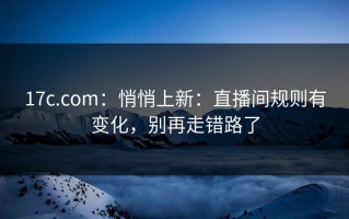 17c.com：悄悄上新：直播间规则有变化，别再走错路了