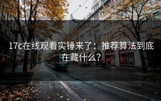 17c在线观看实锤来了：推荐算法到底在藏什么？