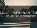 吃瓜入口——吃瓜爆料有人喊“实锤”——我只问一个：话术套路在哪？