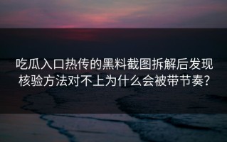 吃瓜入口热传的黑料截图拆解后发现核验方法对不上为什么会被带节奏？