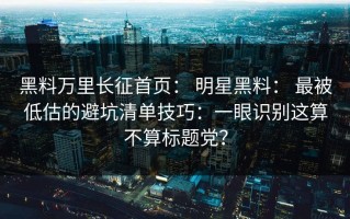 黑料万里长征首页： 明星黑料： 最被低估的避坑清单技巧：一眼识别这算不算标题党？