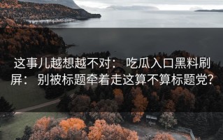 这事儿越想越不对： 吃瓜入口黑料刷屏： 别被标题牵着走这算不算标题党？