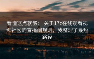 看懂这点就够： 关于17c在线观看视频社区的直播间规则，我整理了最短路径